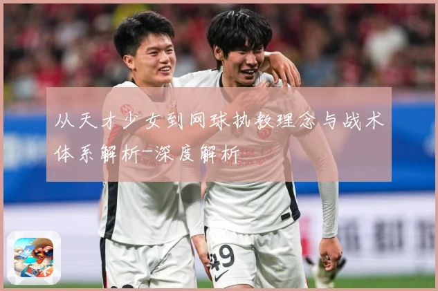 从天才少女到网球执教理念与战术体系解析-深度解析
