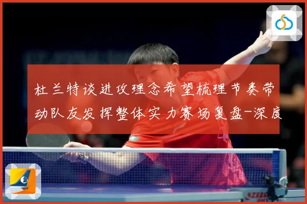 杜兰特谈进攻理念希望梳理节奏带动队友发挥整体实力赛场复盘-深度解析