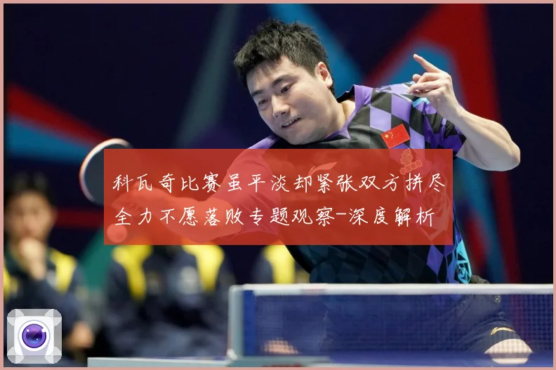科瓦奇比赛虽平淡却紧张双方拼尽全力不愿落败专题观察-深度解析