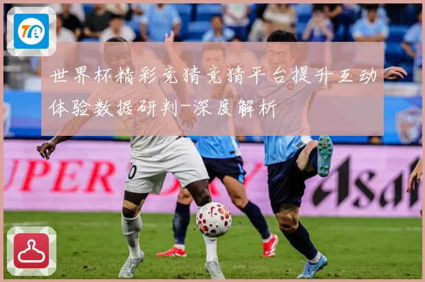 世界杯精彩竞猜竞猜平台提升互动体验数据研判-深度解析