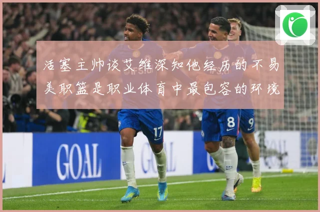 活塞主帅谈艾维深知他经历的不易美职篮是职业体育中最包容的环境赛场复盘-深度解析