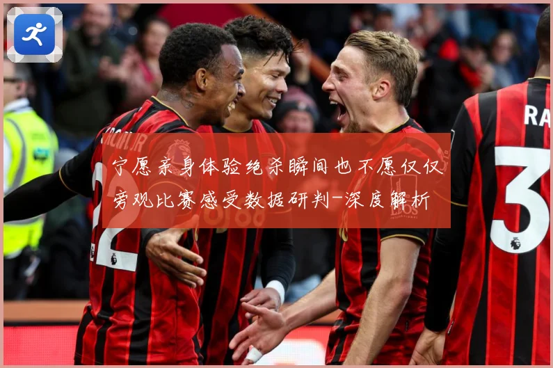 宁愿亲身体验绝杀瞬间也不愿仅仅旁观比赛感受数据研判-深度解析