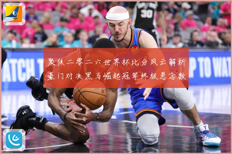 聚焦二零二六世界杯比分风云解析豪门对决黑马崛起冠军终极悬念数据研判-深度解析