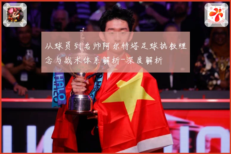 从球员到名帅阿尔特塔足球执教理念与战术体系解析-深度解析