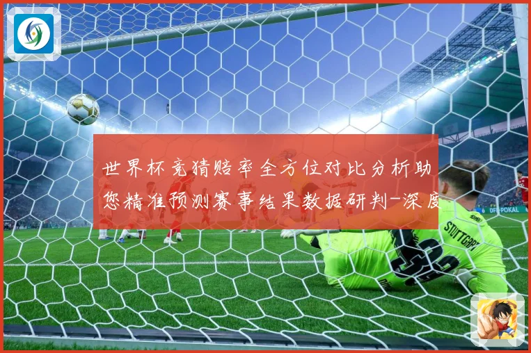 世界杯竞猜赔率全方位对比分析助您精准预测赛事结果数据研判-深度解析
