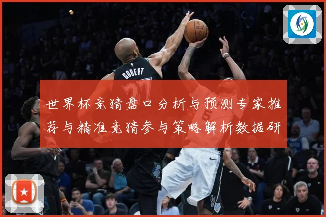 世界杯竞猜盘口分析与预测专家推荐与精准竞猜参与策略解析数据研判-深度解析