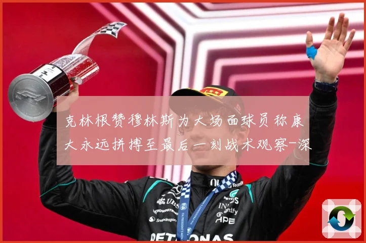 克林根赞穆林斯为大场面球员称康大永远拼搏至最后一刻战术观察-深度解析