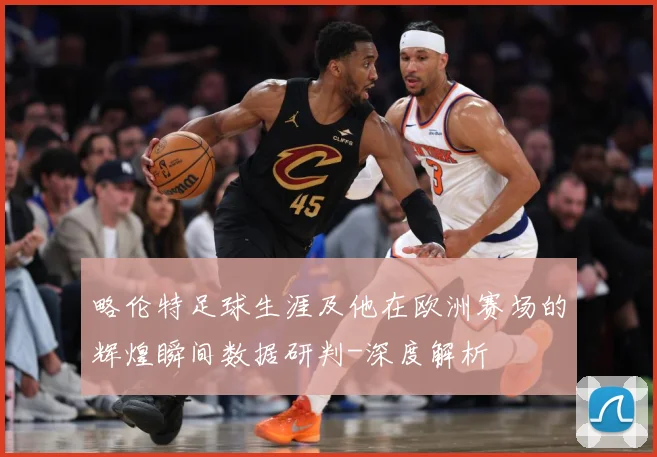 略伦特足球生涯及他在欧洲赛场的辉煌瞬间数据研判-深度解析