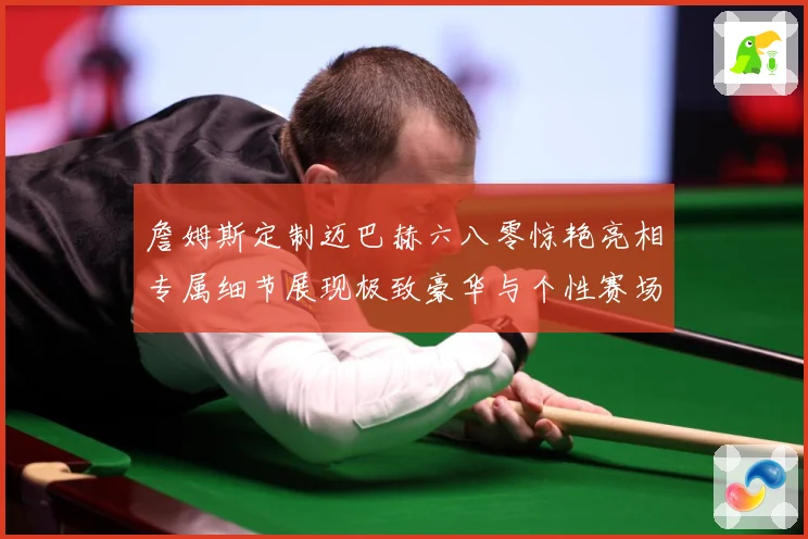 詹姆斯定制迈巴赫六八零惊艳亮相专属细节展现极致豪华与个性赛场复盘-深度解析