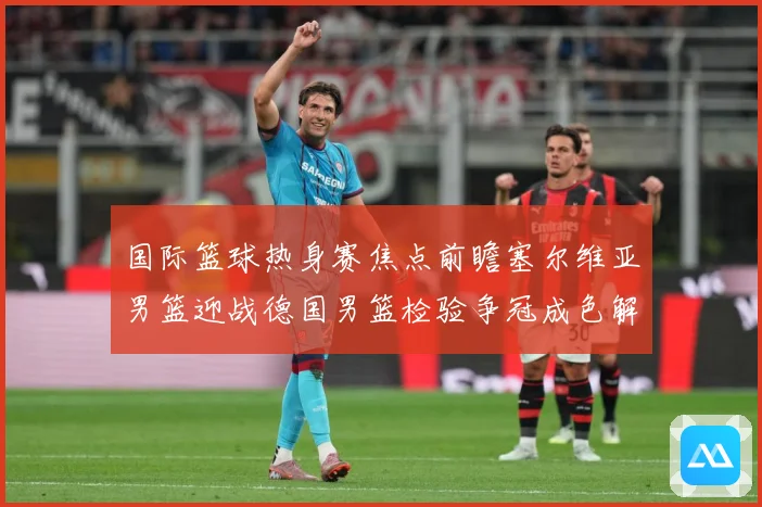 国际篮球热身赛焦点前瞻塞尔维亚男篮迎战德国男篮检验争冠成色解析-深度解析