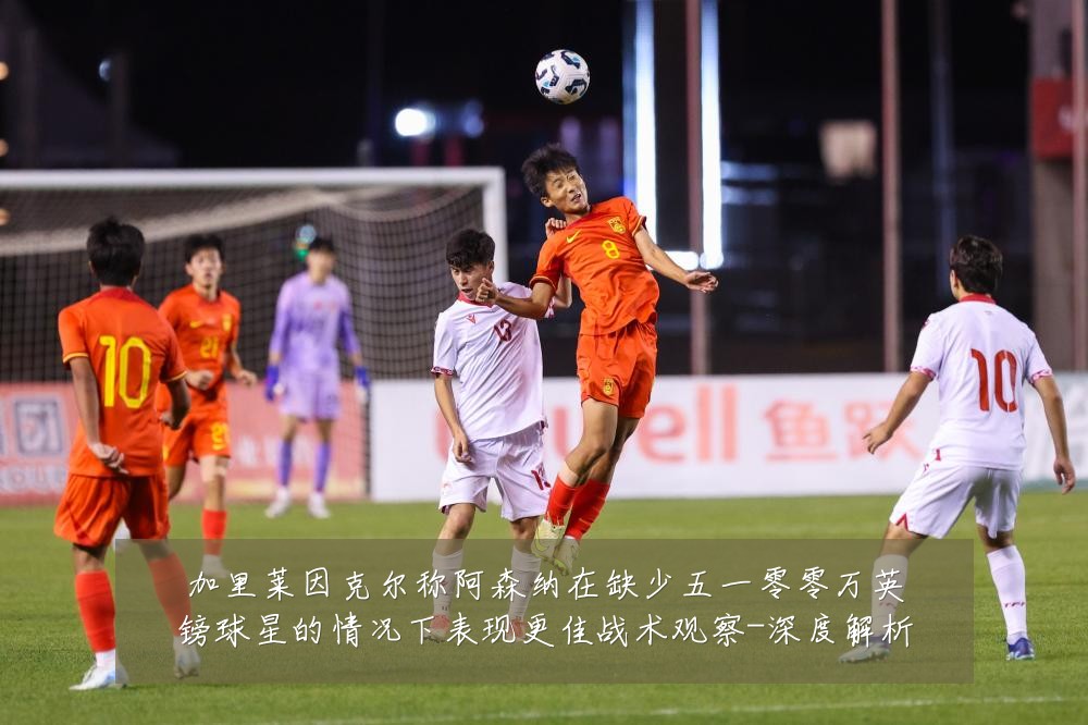 加里莱因克尔称阿森纳在缺少五一零零万英镑球星的情况下表现更佳战术观察-深度解析