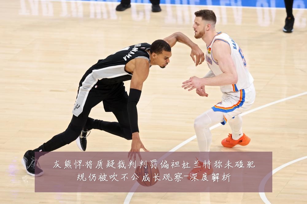 灰熊悍将质疑裁判判罚偏袒杜兰特称未碰犯规仍被吹不公成长观察-深度解析