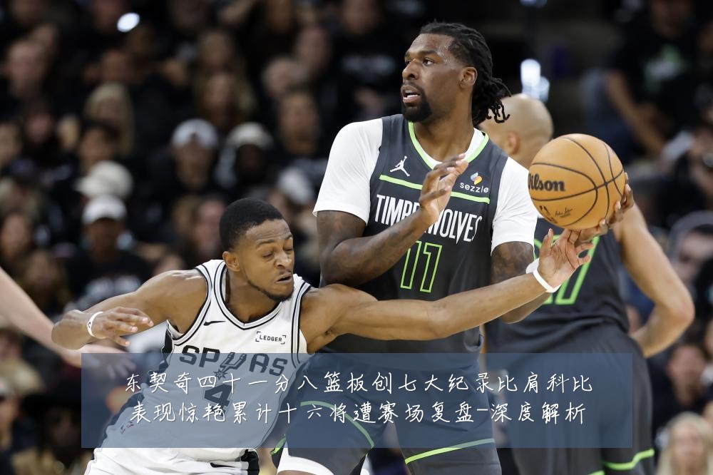 东契奇四十一分八篮板创七大纪录比肩科比表现惊艳累计十六将遭赛场复盘-深度解析