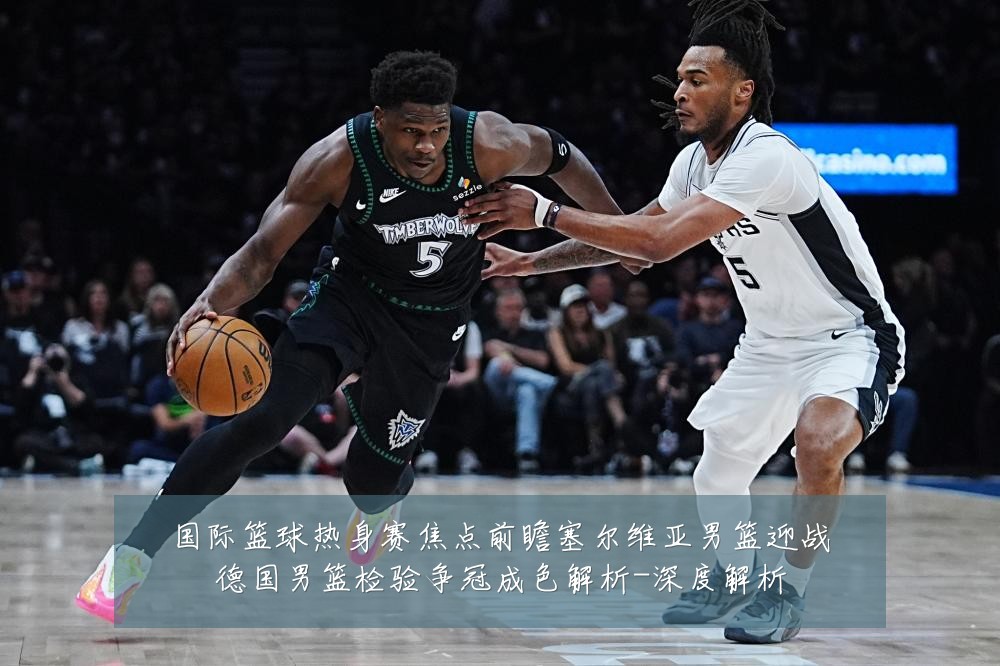 国际篮球热身赛焦点前瞻塞尔维亚男篮迎战德国男篮检验争冠成色解析-深度解析